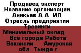 Продавец-эксперт › Название организации ­ Аникьев А.А, ИП › Отрасль предприятия ­ Тренинги › Минимальный оклад ­ 1 - Все города Работа » Вакансии   . Амурская обл.,Тында г.